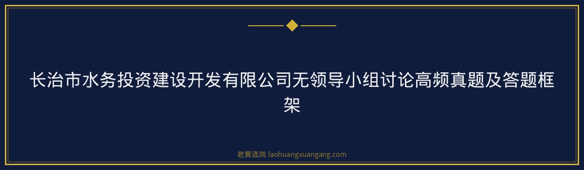 长治市水务投资建设开发有限公司2026无领导小组讨论技巧｜老黄选岗专业指导 - 要点