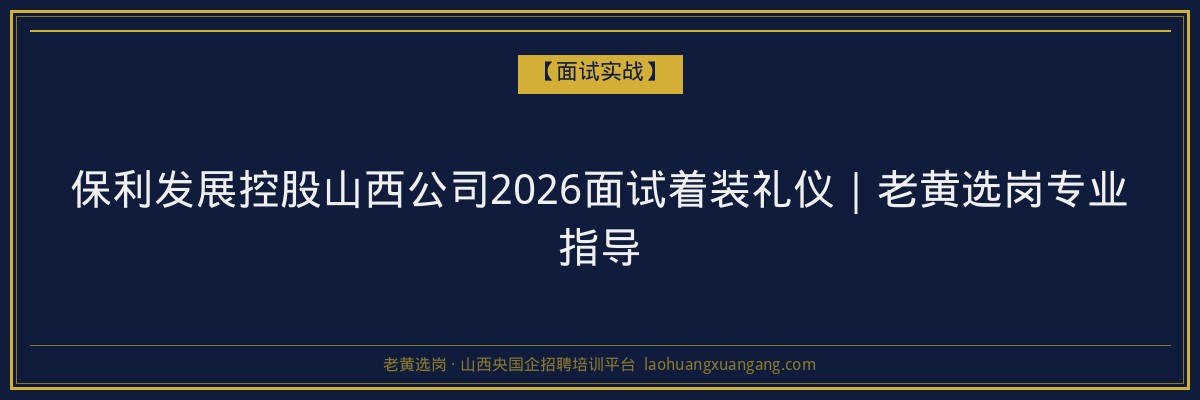 保利发展控股山西公司2026面试着装礼仪｜老黄选岗专业指导 - 老黄选岗