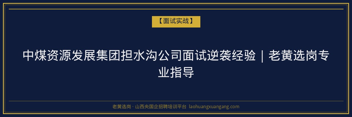 中煤资源发展集团担水沟公司面试逆袭经验｜老黄选岗专业指导 - 老黄选岗