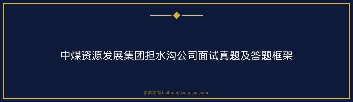 中煤资源发展集团担水沟公司面试逆袭经验｜老黄选岗专业指导 - 要点