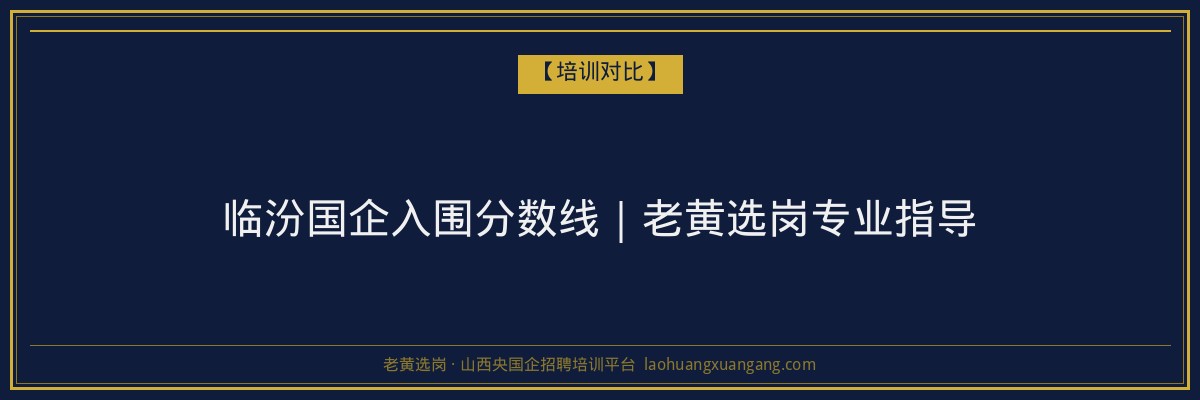 临汾国企入围分数线｜老黄选岗专业指导 - 老黄选岗