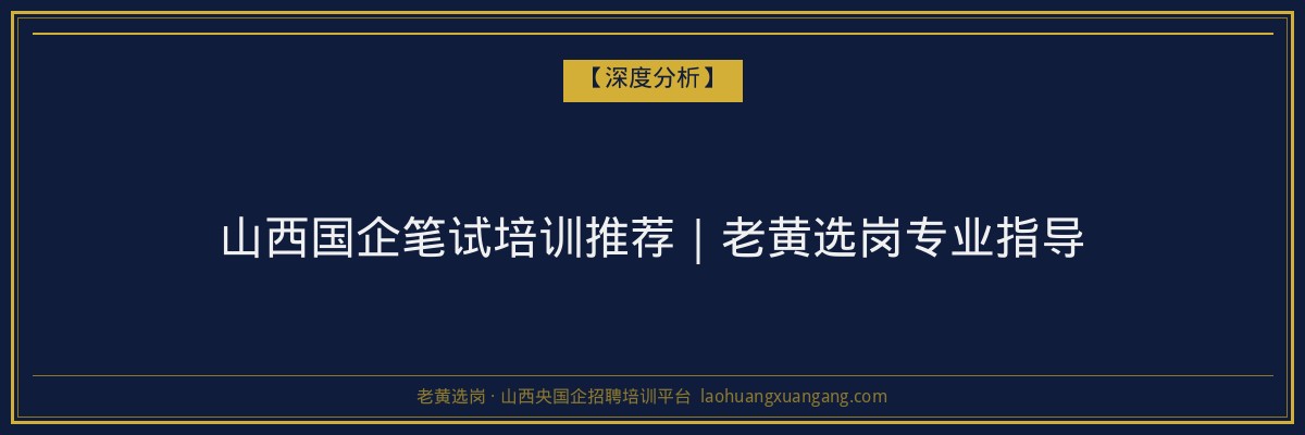 山西国企笔试培训推荐｜老黄选岗专业指导 - 老黄选岗