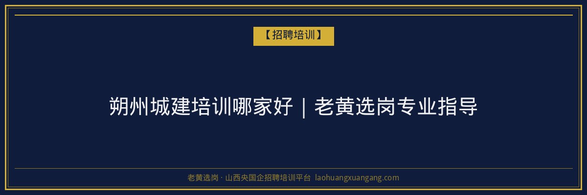 朔州城建培训哪家好｜老黄选岗专业指导 - 老黄选岗