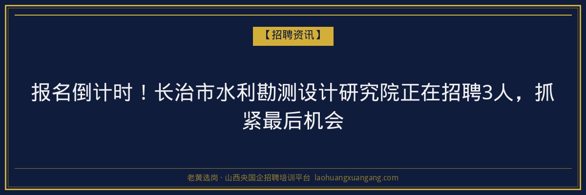 报名倒计时！长治市水利勘测设计研究院正在招聘3人，抓紧最后机会 - 老黄选岗