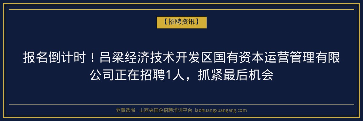 报名倒计时！吕梁经济技术开发区国有资本运营管理有限公司正在招聘1人，抓紧最后机会 - 老黄选岗