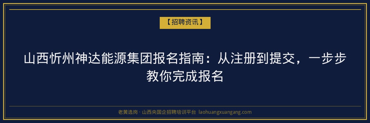 山西忻州神达能源集团报名指南：从注册到提交，一步步教你完成报名 - 老黄选岗