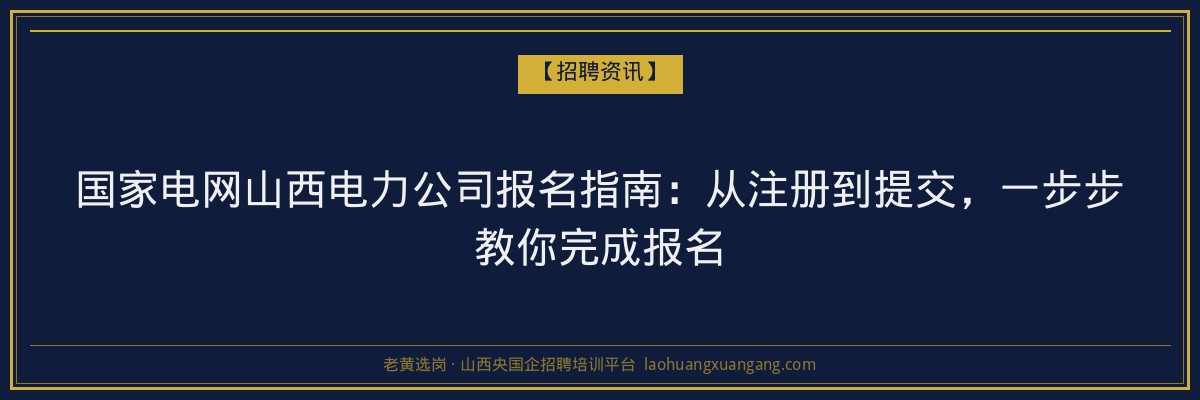 国家电网山西电力公司报名指南：从注册到提交，一步步教你完成报名 - 老黄选岗
