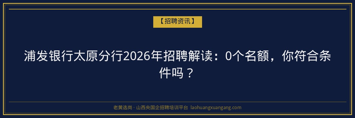 浦发银行太原分行2026年招聘解读：0个名额，你符合条件吗？ - 老黄选岗