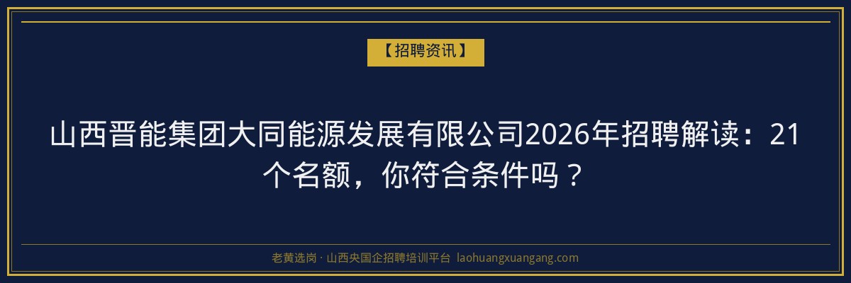 山西晋能集团大同能源发展有限公司2026年招聘解读：21个名额，你符合条件吗？ - 老黄选岗