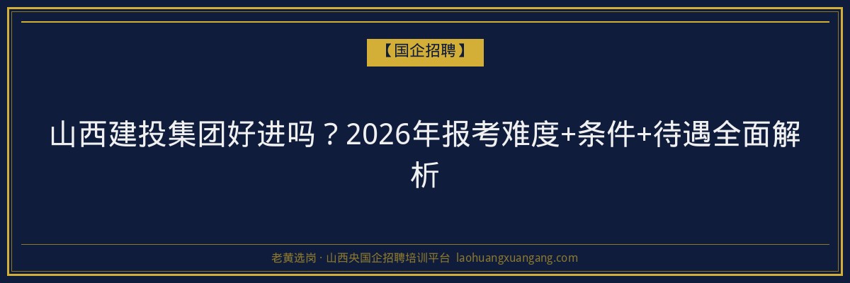 山西建投集团好进吗？2026年报考难度+条件+待遇全面解析 - 老黄选岗