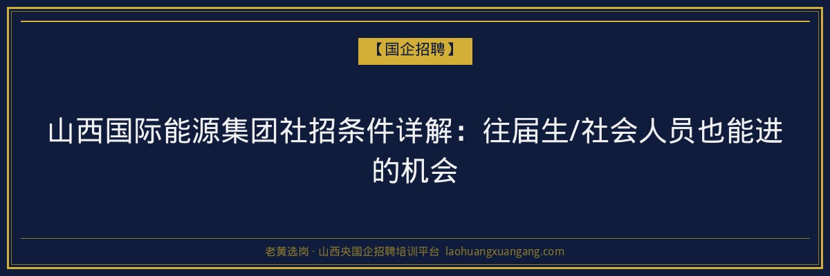 山西国际能源集团社招条件详解：往届生/社会人员也能进的机会 - 老黄选岗
