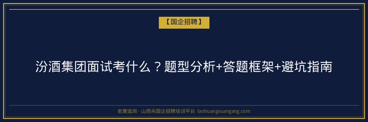 汾酒集团面试考什么？题型分析+答题框架+避坑指南 - 老黄选岗