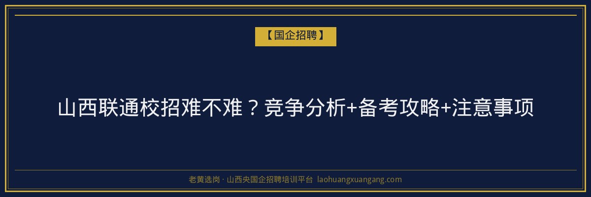 山西联通校招难不难？竞争分析+备考攻略+注意事项 - 老黄选岗
