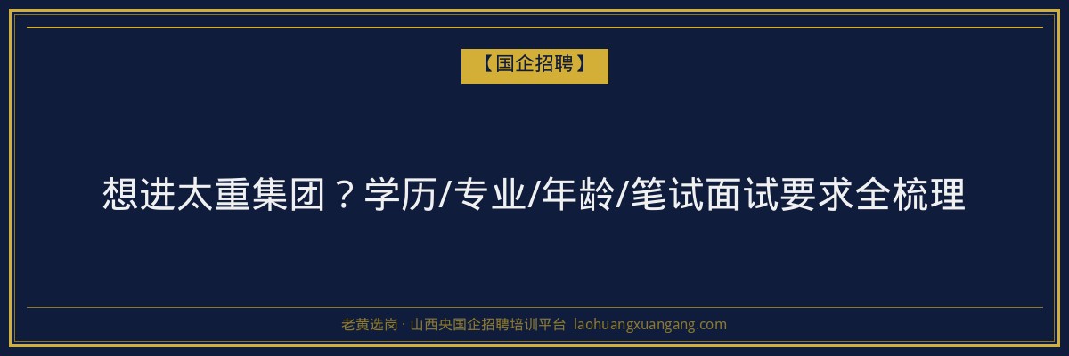 想进太重集团？学历/专业/年龄/笔试面试要求全梳理 - 老黄选岗