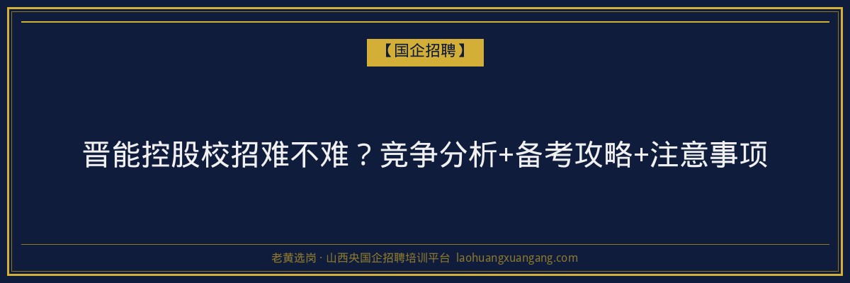 晋能控股校招难不难？竞争分析+备考攻略+注意事项 - 老黄选岗