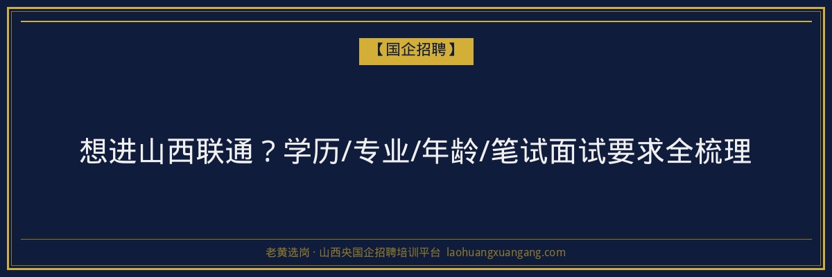 想进山西联通？学历/专业/年龄/笔试面试要求全梳理 - 老黄选岗