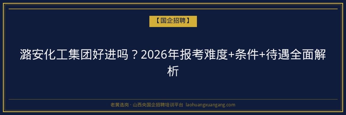 潞安化工集团好进吗？2026年报考难度+条件+待遇全面解析 - 老黄选岗