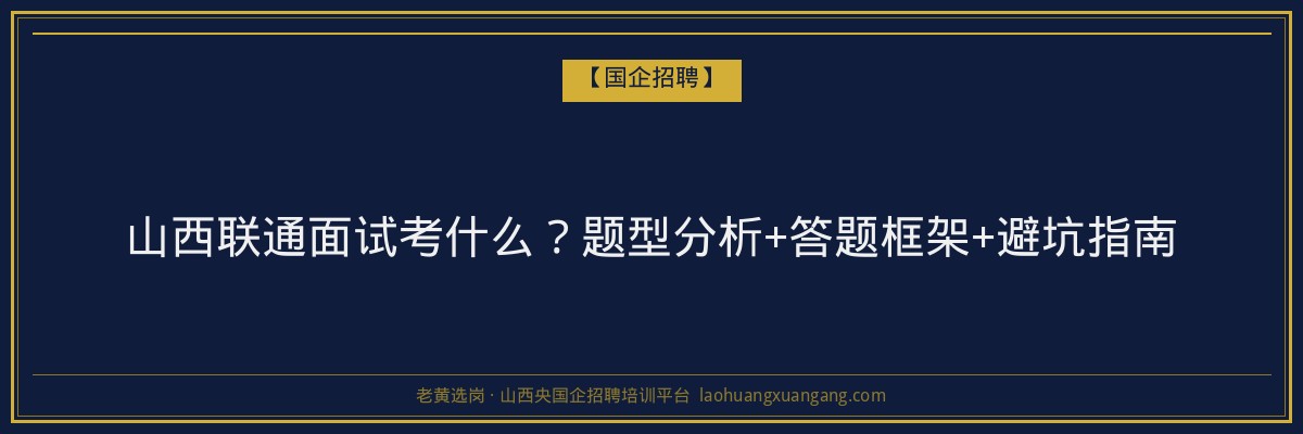 山西联通面试考什么？题型分析+答题框架+避坑指南 - 老黄选岗