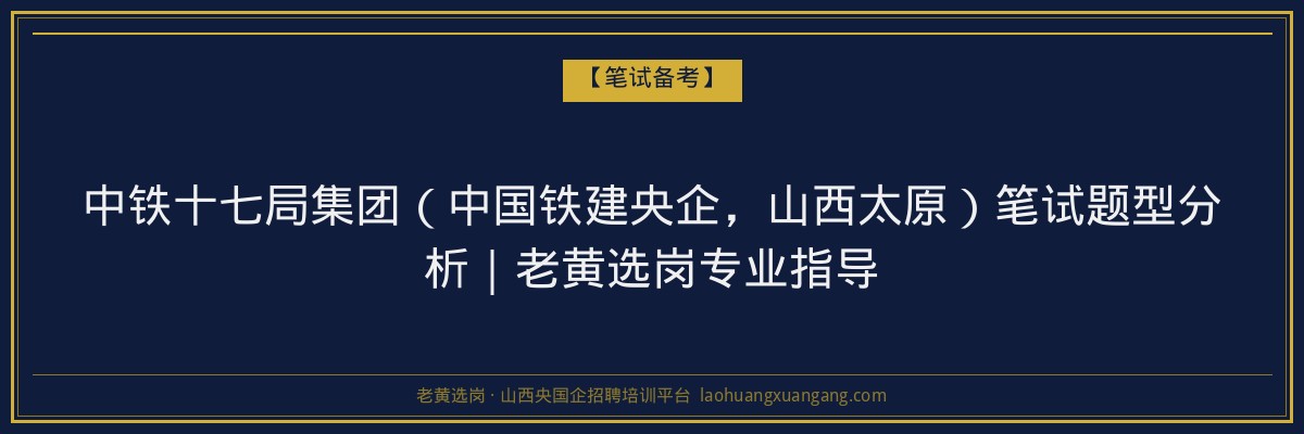 中铁十七局集团（中国铁建央企，山西太原）笔试题型分析｜老黄选岗专业指导 - 老黄选岗