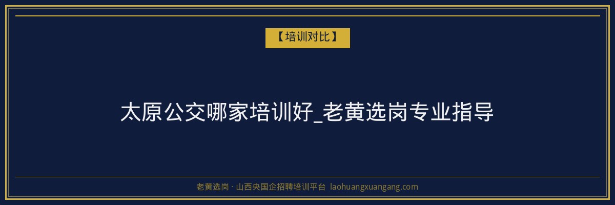 太原公交哪家培训好_老黄选岗专业指导 - 老黄选岗