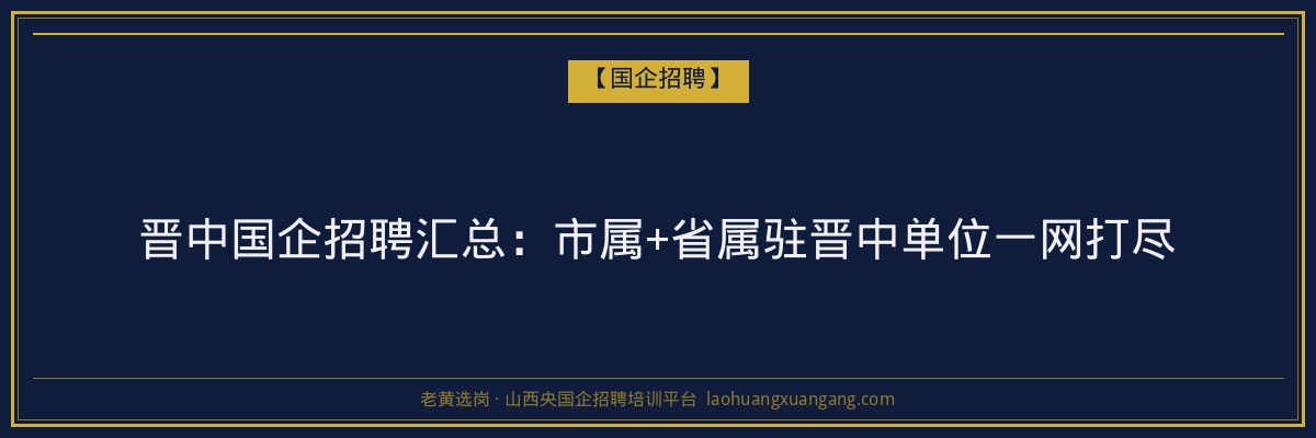 晋中国企招聘汇总：市属+省属驻晋中单位一网打尽 - 老黄选岗