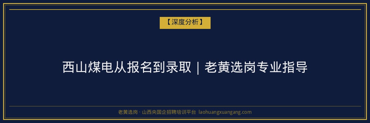 西山煤电从报名到录取｜老黄选岗专业指导 - 老黄选岗