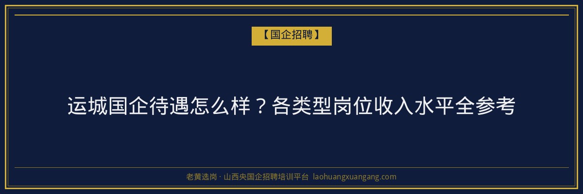 运城国企待遇怎么样？各类型岗位收入水平全参考 - 老黄选岗