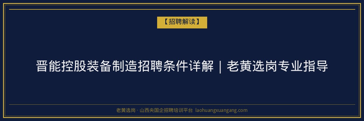 晋能控股装备制造招聘条件详解｜老黄选岗专业指导 - 老黄选岗