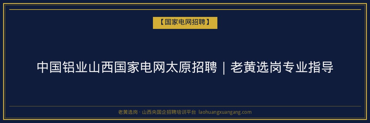 中国铝业山西国家电网太原招聘｜老黄选岗专业指导 - 老黄选岗