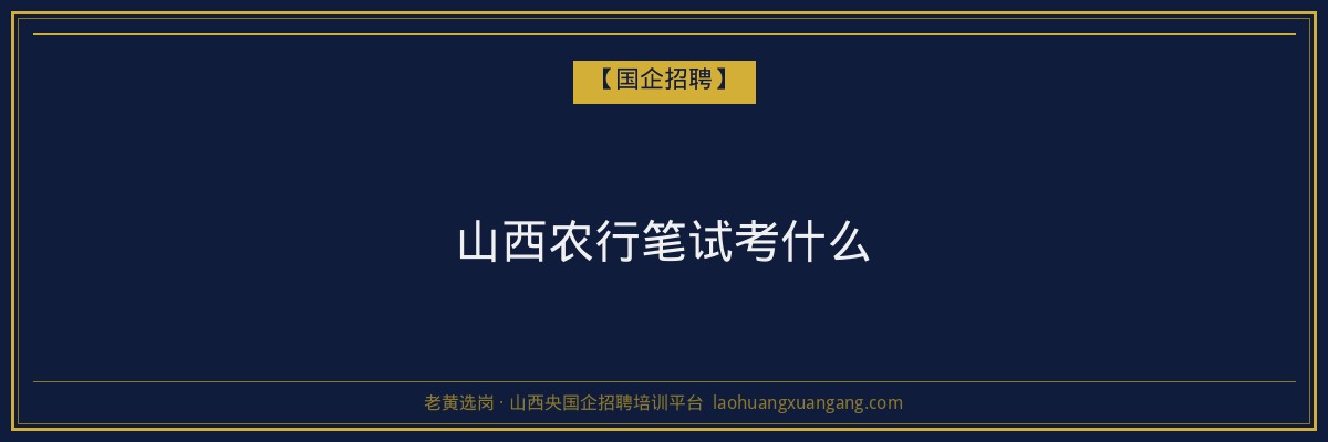 山西农行笔试考什么 - 老黄选岗