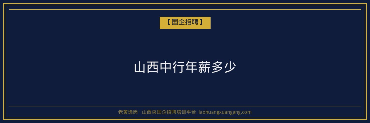 山西中行年薪多少 - 老黄选岗