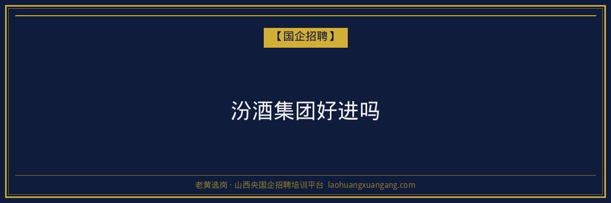 汾酒集团好进吗 - 老黄选岗