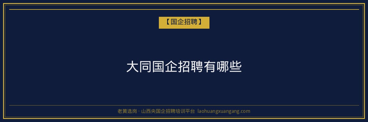 大同国企招聘有哪些 - 老黄选岗