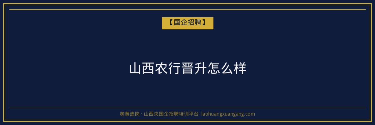 山西农行晋升怎么样 - 老黄选岗