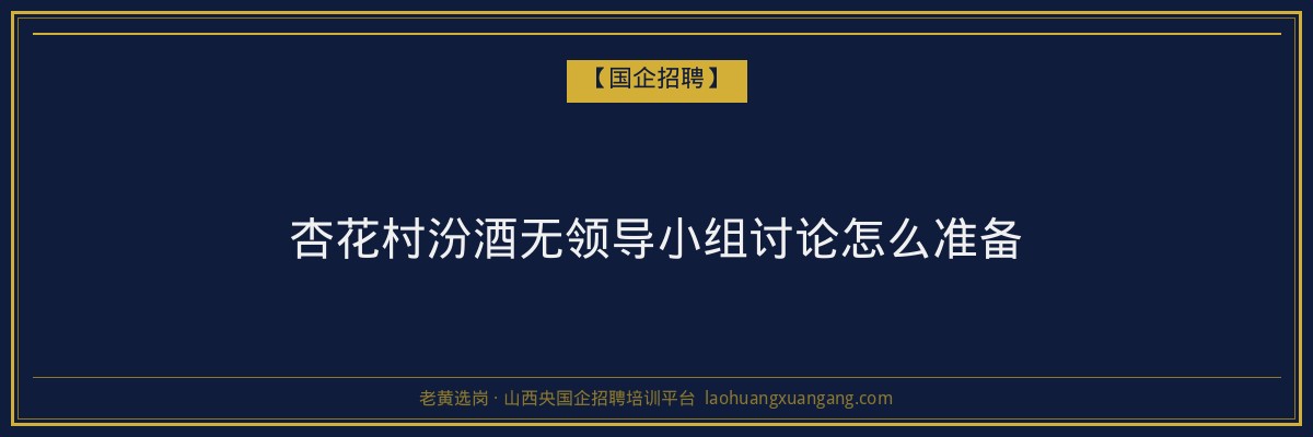 杏花村汾酒无领导小组讨论怎么准备 - 老黄选岗