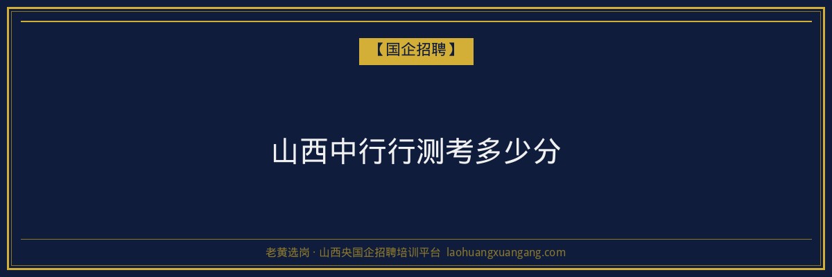 山西中行行测考多少分 - 老黄选岗