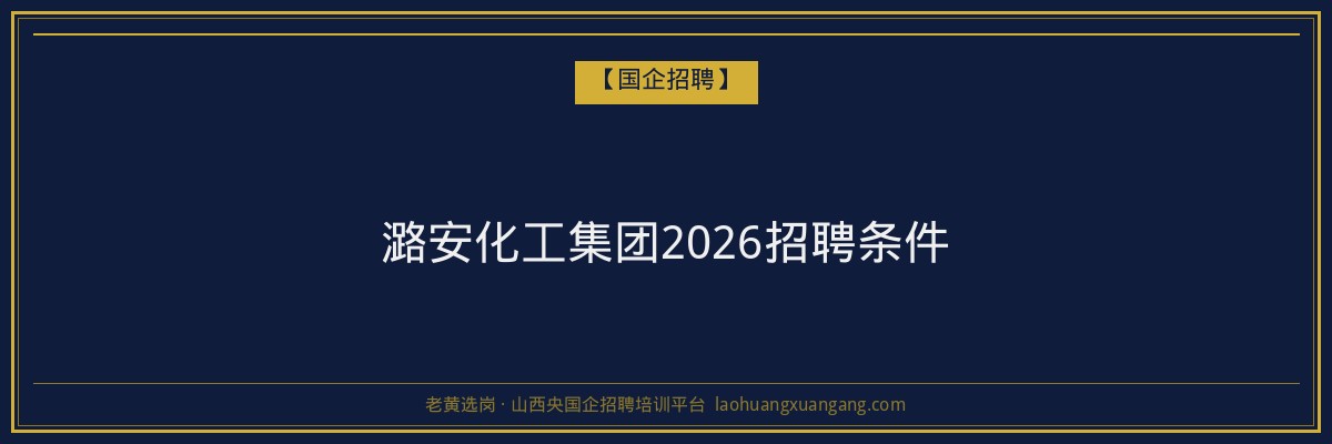 潞安化工集团2026招聘条件 - 老黄选岗