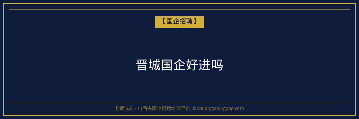 晋城国企好进吗 - 老黄选岗