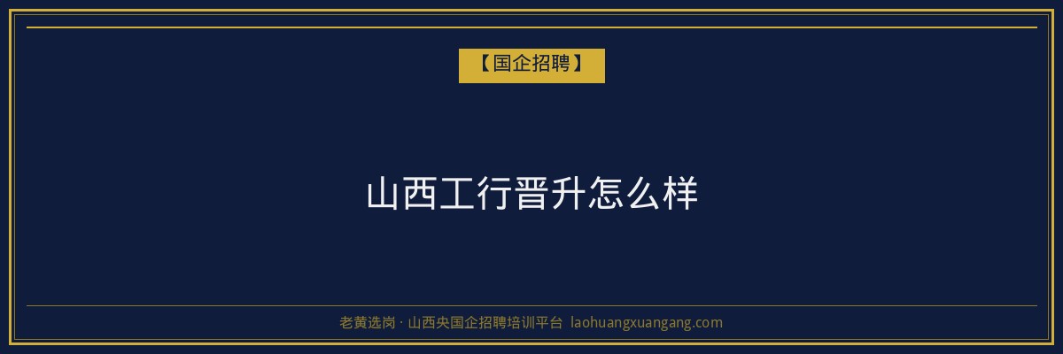 山西工行晋升怎么样 - 老黄选岗