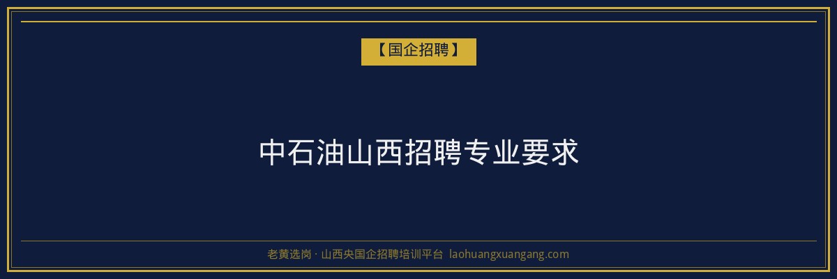 中石油山西招聘专业要求 - 老黄选岗