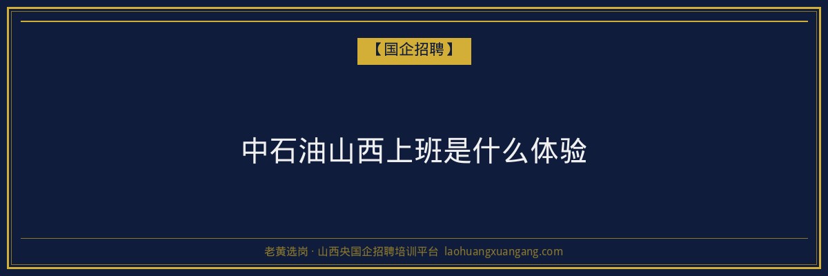 中石油山西上班是什么体验 - 老黄选岗