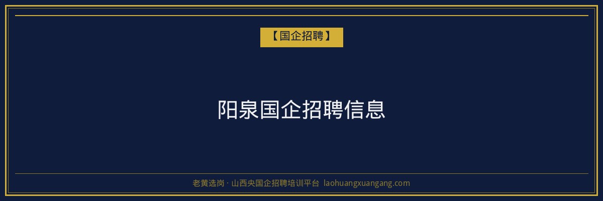 阳泉国企招聘信息 - 老黄选岗