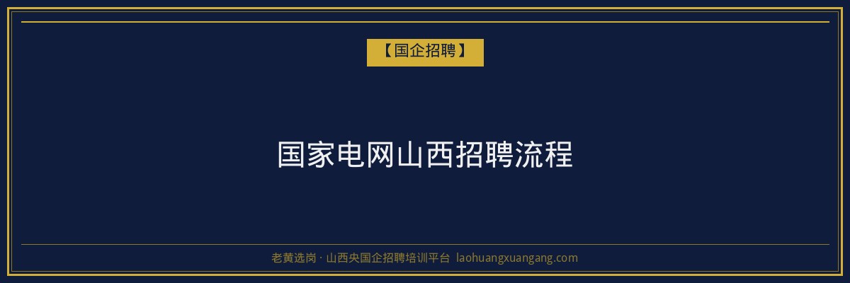 国家电网山西招聘流程 - 老黄选岗