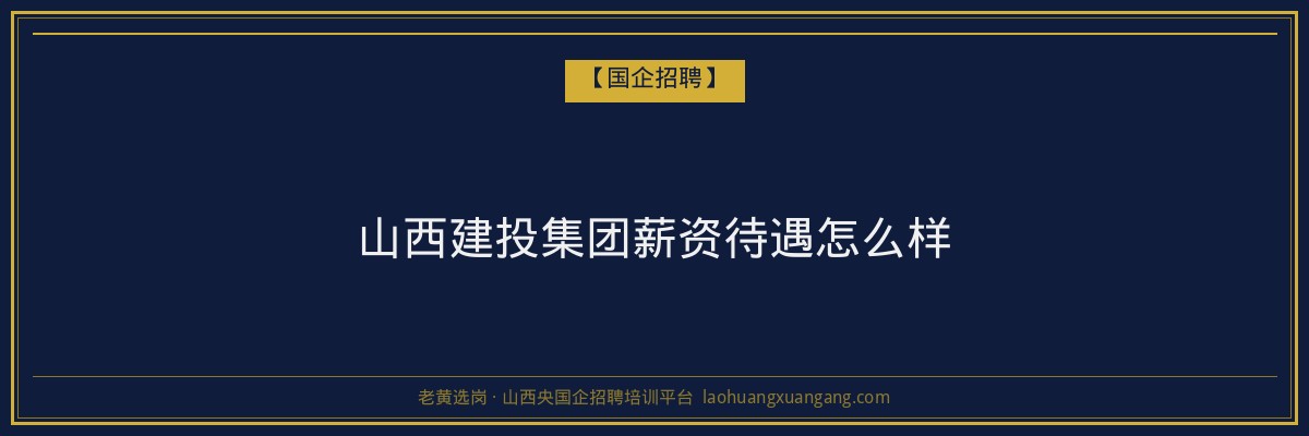 山西建投集团薪资待遇怎么样 - 老黄选岗