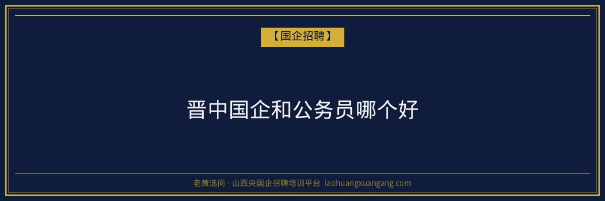晋中国企和公务员哪个好 - 老黄选岗
