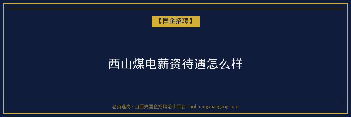 西山煤电薪资待遇怎么样 - 老黄选岗