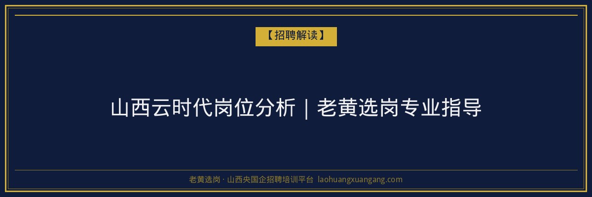 山西云时代岗位分析｜老黄选岗专业指导 - 老黄选岗