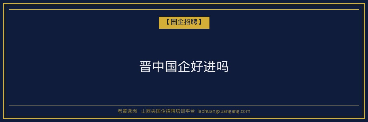 晋中国企好进吗 - 老黄选岗