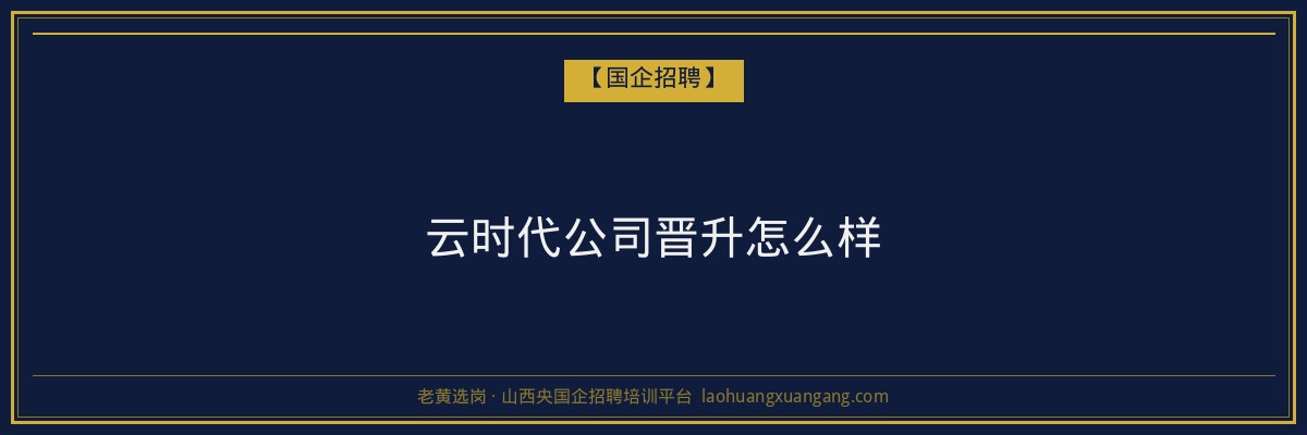 云时代公司晋升怎么样 - 老黄选岗
