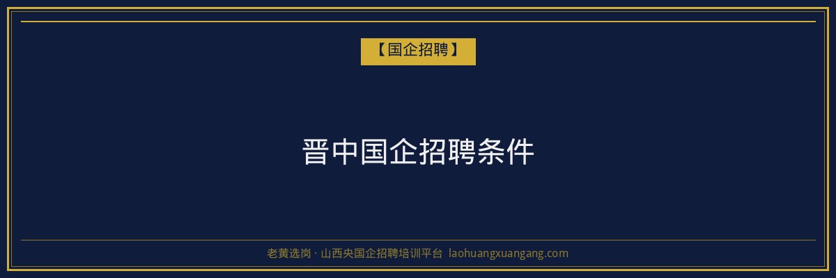 晋中国企招聘条件 - 老黄选岗
